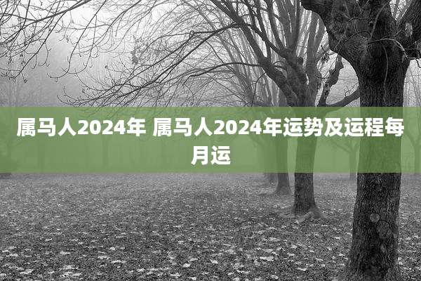 属马人2024年 属马人2024年运势及运程每月运