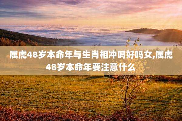 属虎48岁本命年与生肖相冲吗好吗女,属虎48岁本命年要注意什么