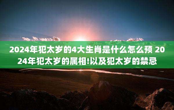 2024年犯太岁的4大生肖是什么怎么预 2024年犯太岁的属相!以及犯太岁的禁忌
