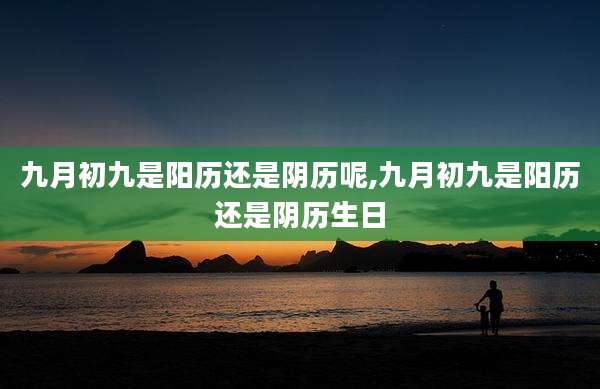 九月初九是阳历还是阴历呢,九月初九是阳历还是阴历生日