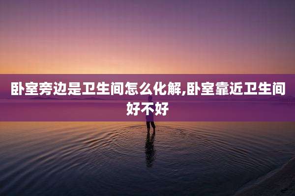 卧室旁边是卫生间怎么化解,卧室靠近卫生间好不好