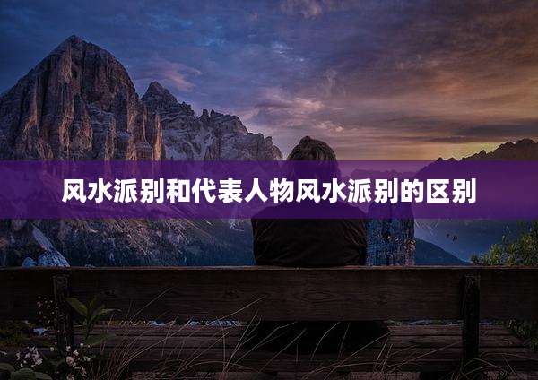 风水派别和代表人物风水派别的区别