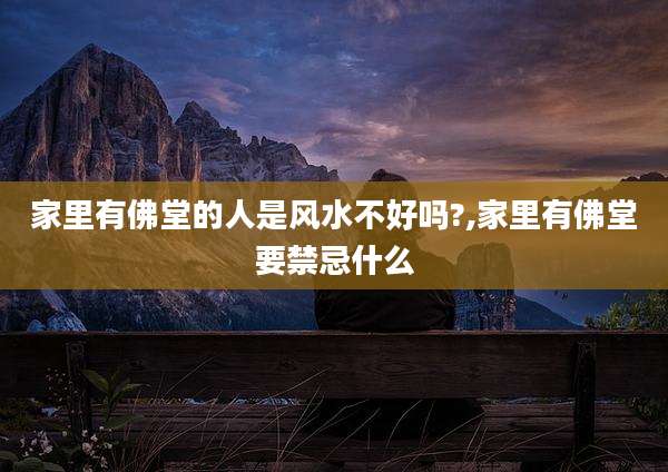家里有佛堂的人是风水不好吗?,家里有佛堂要禁忌什么