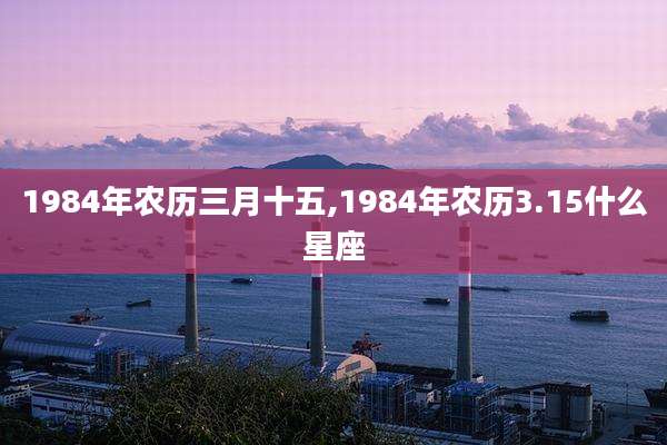 1984年农历三月十五,1984年农历3.15什么星座