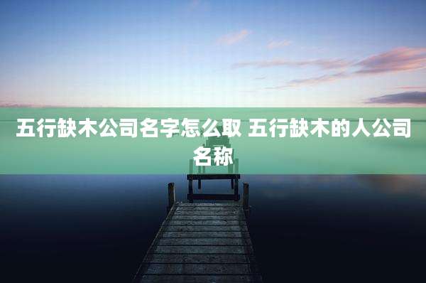 五行缺木公司名字怎么取 五行缺木的人公司名称
