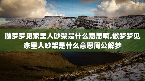 做梦梦见家里人吵架是什么意思啊,做梦梦见家里人吵架是什么意思周公解梦