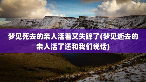 梦见死去的亲人活着又失踪了(梦见逝去的亲人活了还和我们说话)