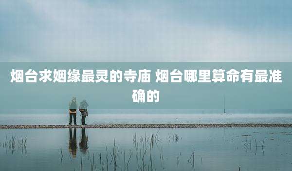 烟台求姻缘最灵的寺庙 烟台哪里算命有最准确的