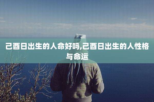 己酉日出生的人命好吗,己酉日出生的人性格与命运