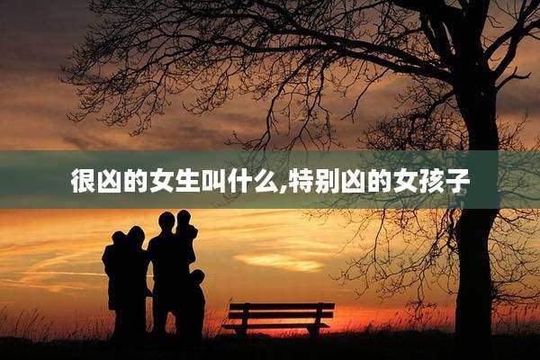 很凶的女生叫什么,特别凶的女孩子
