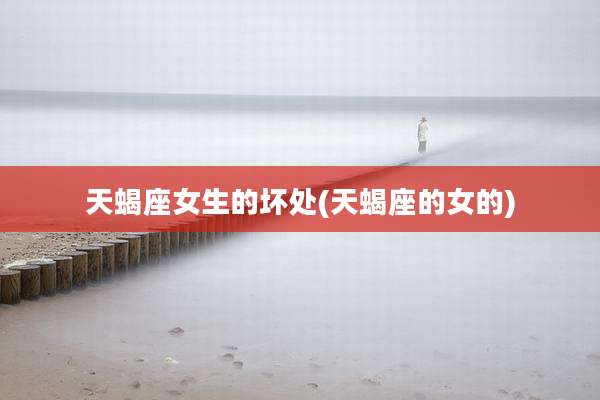 天蝎座女生的坏处(天蝎座的女的)