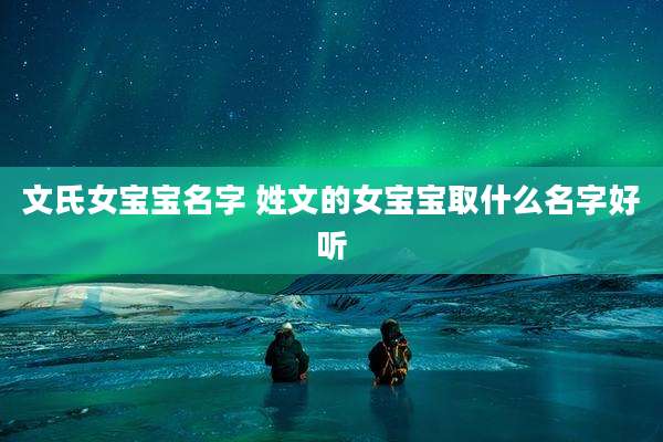 文氏女宝宝名字 姓文的女宝宝取什么名字好听