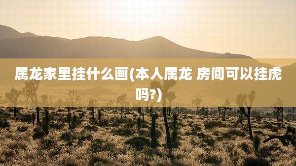 属龙家里挂什么画(本人属龙 房间可以挂虎吗?)