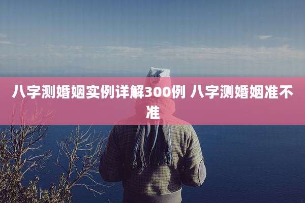 八字测婚姻实例详解300例 八字测婚姻准不准