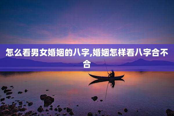怎么看男女婚姻的八字,婚姻怎样看八字合不合