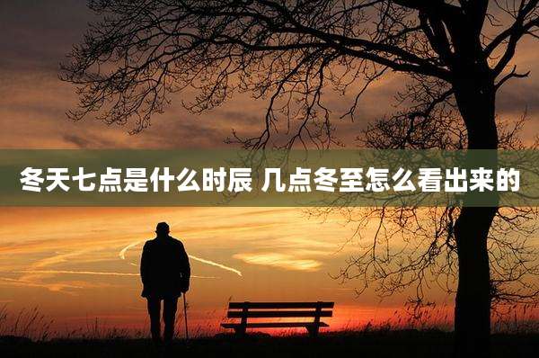 冬天七点是什么时辰 几点冬至怎么看出来的