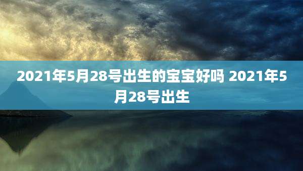 2021年5月28号出生的宝宝好吗 2021年5月28号出生