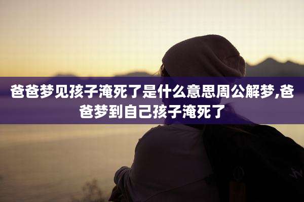 爸爸梦见孩子淹死了是什么意思周公解梦,爸爸梦到自己孩子淹死了