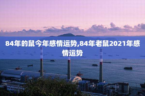 84年的鼠今年感情运势,84年老鼠2021年感情运势