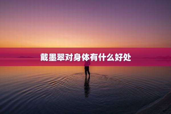 戴墨翠对身体有什么好处