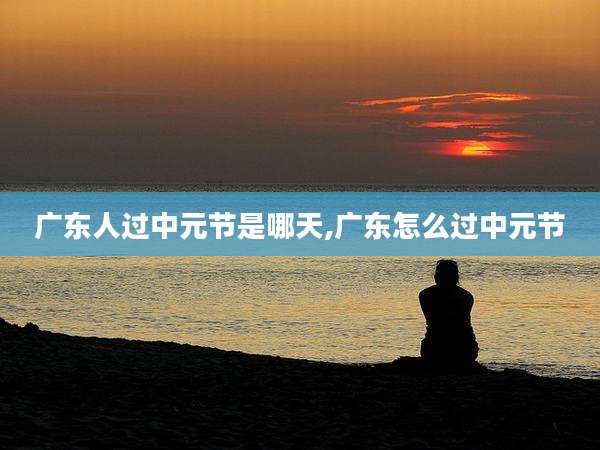 广东人过中元节是哪天,广东怎么过中元节