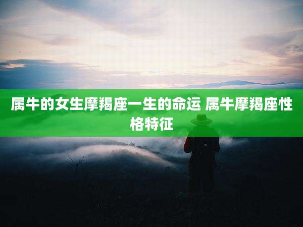 属牛的女生摩羯座一生的命运 属牛摩羯座性格特征