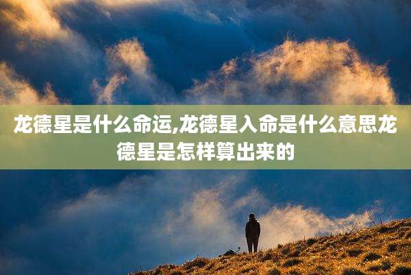 龙德星是什么命运,龙德星入命是什么意思龙德星是怎样算出来的