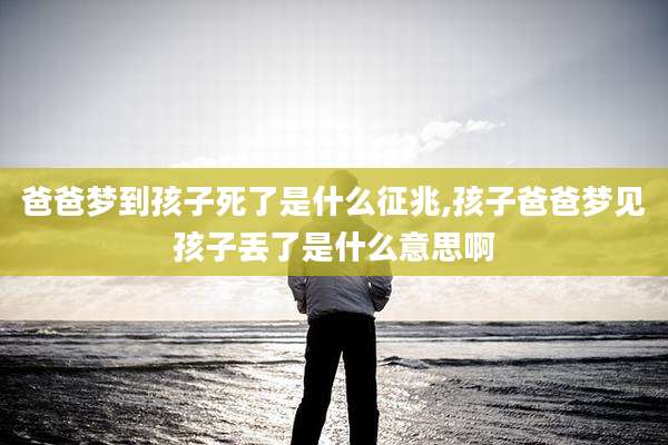爸爸梦到孩子死了是什么征兆,孩子爸爸梦见孩子丢了是什么意思啊