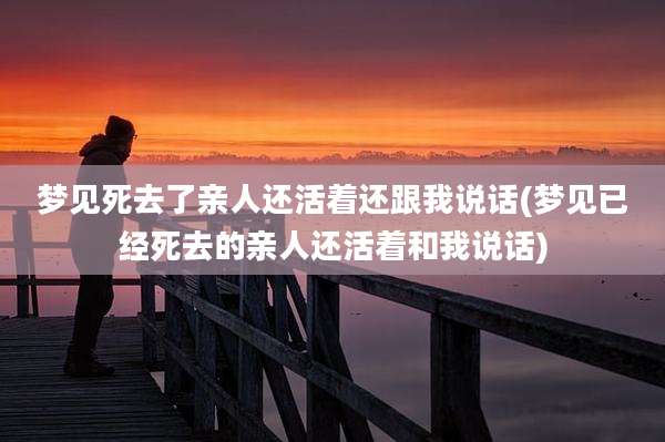 梦见死去了亲人还活着还跟我说话(梦见已经死去的亲人还活着和我说话)