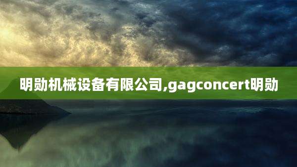 明勋机械设备有限公司,gagconcert明勋