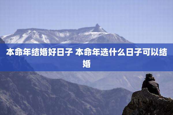 本命年结婚好日子 本命年选什么日子可以结婚