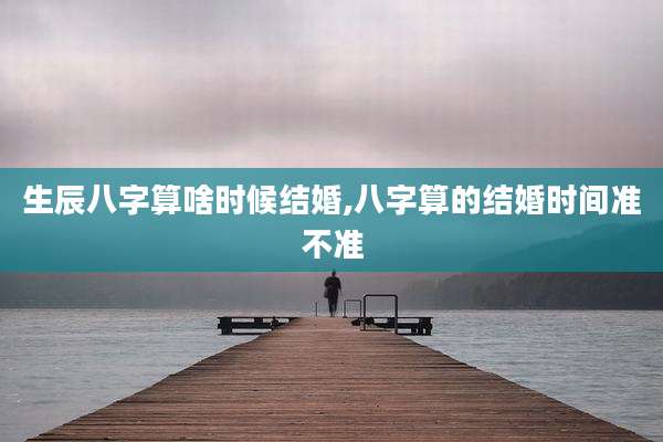生辰八字算啥时候结婚,八字算的结婚时间准不准