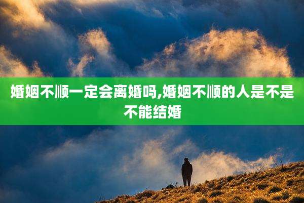 婚姻不顺一定会离婚吗,婚姻不顺的人是不是不能结婚