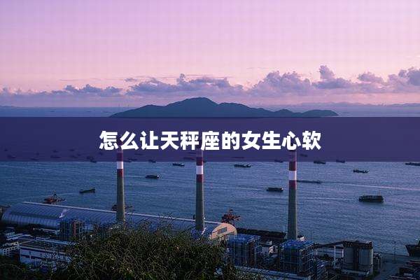 怎么让天秤座的女生心软