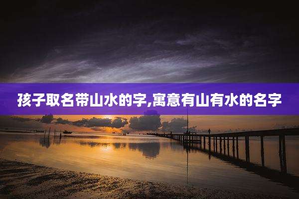 孩子取名带山水的字,寓意有山有水的名字