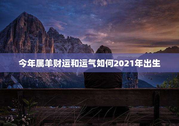 今年属羊财运和运气如何2021年出生