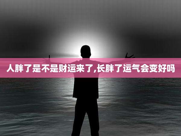 人胖了是不是财运来了,长胖了运气会变好吗