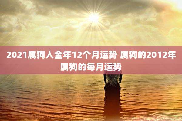 2021属狗人全年12个月运势 属狗的2012年属狗的每月运势