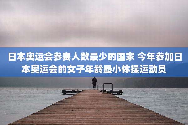 日本奥运会参赛人数最少的国家 今年参加日本奥运会的女子年龄最小体操运动员
