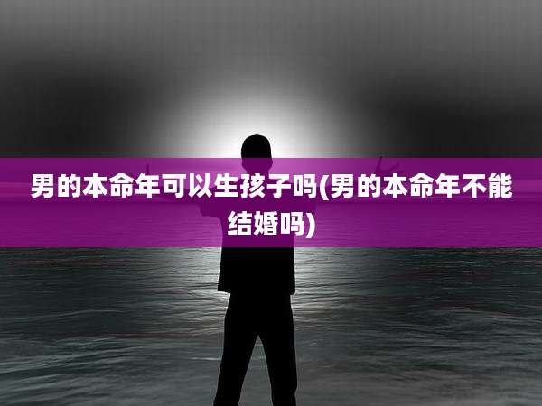 男的本命年可以生孩子吗(男的本命年不能结婚吗)