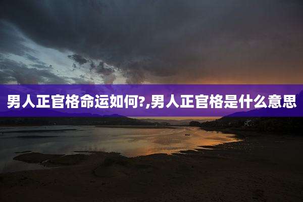 男人正官格命运如何?,男人正官格是什么意思