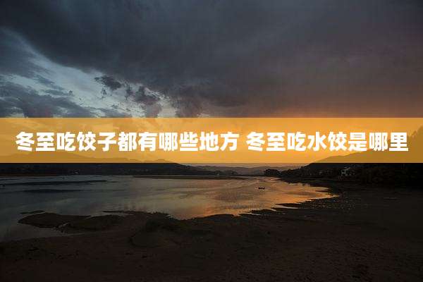冬至吃饺子都有哪些地方 冬至吃水饺是哪里