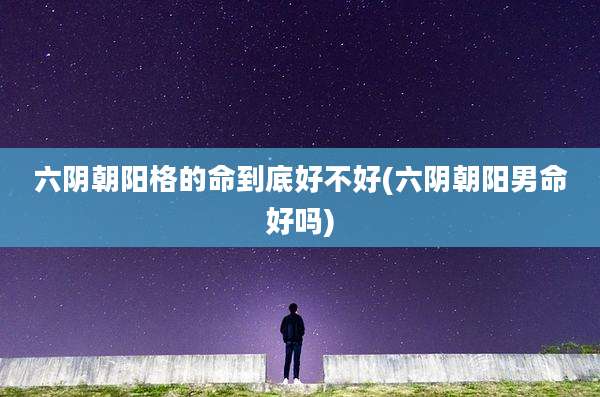 六阴朝阳格的命到底好不好(六阴朝阳男命好吗)