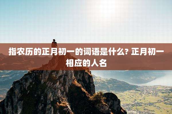 指农历的正月初一的词语是什么? 正月初一相应的人名