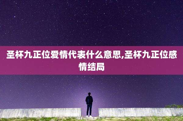 圣杯九正位爱情代表什么意思,圣杯九正位感情结局