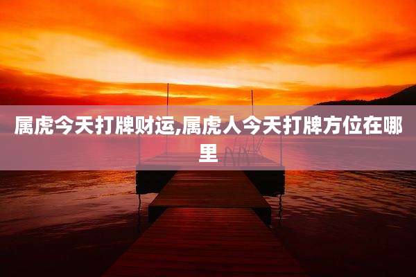 属虎今天打牌财运,属虎人今天打牌方位在哪里