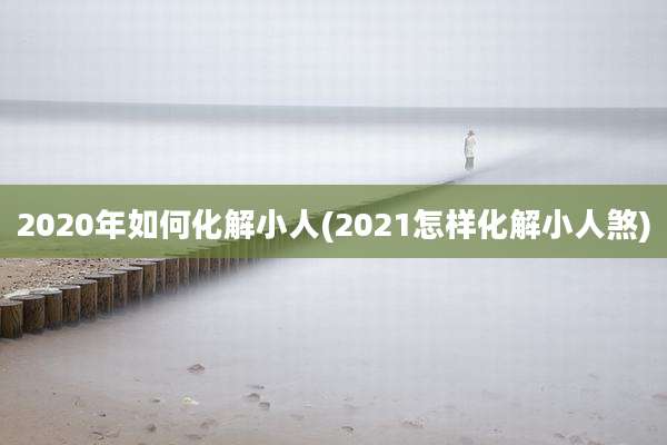 2020年如何化解小人(2021怎样化解小人煞)