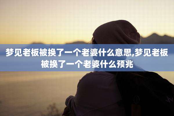 梦见老板被换了一个老婆什么意思,梦见老板被换了一个老婆什么预兆