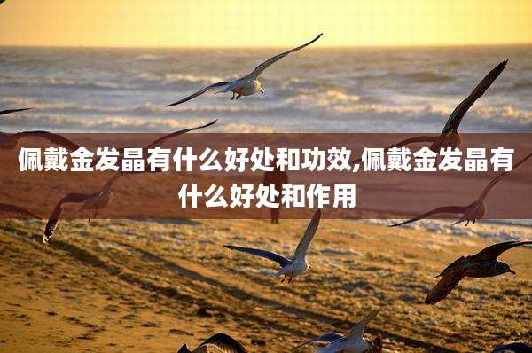 佩戴金发晶有什么好处和功效,佩戴金发晶有什么好处和作用
