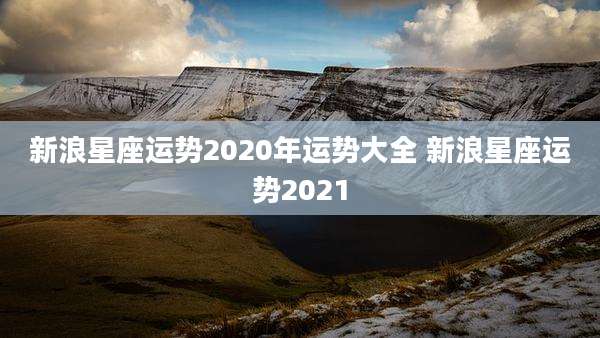 新浪星座运势2020年运势大全 新浪星座运势2021